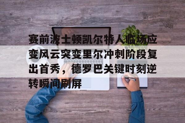 星空体育app-关于赛前波士顿凯尔特人临场应变风云突变里尔冲刺阶段复出首秀，德罗巴关键时刻逆转瞬间刷屏的信息