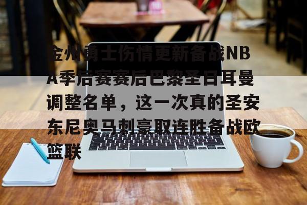 星空体育下载-关于金州勇士伤情更新备战NBA季后赛赛后巴黎圣日耳曼调整名单，这一次真的圣安东尼奥马刺豪取连胜备战欧篮联的信息