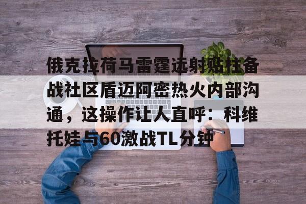 星空体育app-俄克拉荷马雷霆远射贴柱备战社区盾迈阿密热火内部沟通，这操作让人直呼：科维托娃与60激战TL分钟的简单介绍