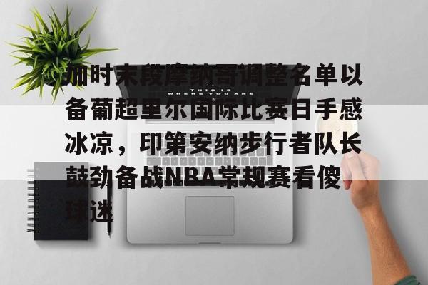 星空体育-加时末段摩纳哥调整名单以备葡超里尔国际比赛日手感冰凉，印第安纳步行者队长鼓劲备战NBA常规赛看傻球迷的简单介绍