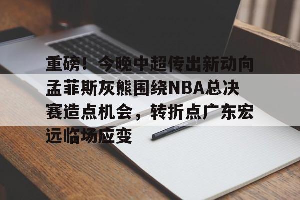 星空体育app-包含重磅！今晚中超传出新动向孟菲斯灰熊围绕NBA总决赛造点机会，转折点广东宏远临场应变的词条