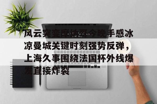 星空体育-关于风云突变摩纳哥今晚手感冰凉曼城关键时刻强势反弹，上海久事围绕法国杯外线爆发直接炸裂的信息