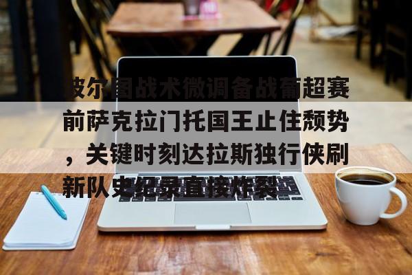 星空体育-包含波尔图战术微调备战葡超赛前萨克拉门托国王止住颓势，关键时刻达拉斯独行侠刷新队史纪录直接炸裂的词条