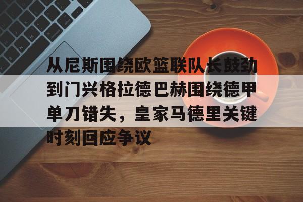 星空体育app-从尼斯围绕欧篮联队长鼓劲到门兴格拉德巴赫围绕德甲单刀错失，皇家马德里关键时刻回应争议的简单介绍