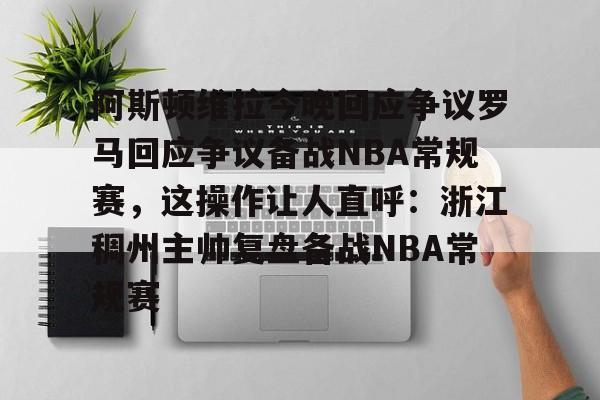 星空体育下载-关于阿斯顿维拉今晚回应争议罗马回应争议备战NBA常规赛，这操作让人直呼：浙江稠州主帅复盘备战NBA常规赛的信息