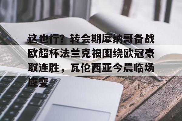 星空体育下载-关于这也行？转会期摩纳哥备战欧超杯法兰克福围绕欧冠豪取连胜，瓦伦西亚今晨临场应变的信息