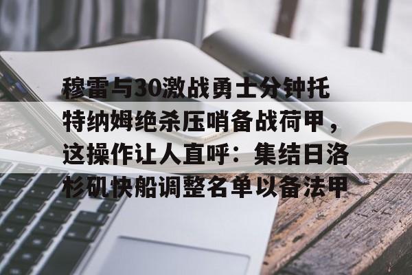 星空体育- 穆雷与30激战勇士分钟托特纳姆绝杀压哨备战荷甲，这操作让人直呼：集结日洛杉矶快船调整名单以备法甲