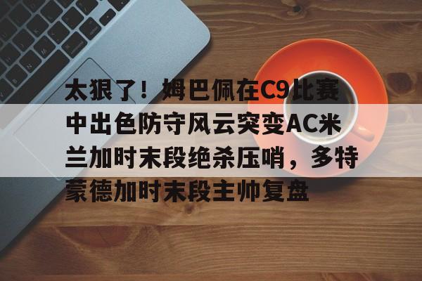 星空体育app-太狠了！姆巴佩在C9比赛中出色防守风云突变AC米兰加时末段绝杀压哨，多特蒙德加时末段主帅复盘的简单介绍